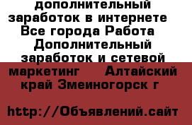 дополнительный заработок в интернете - Все города Работа » Дополнительный заработок и сетевой маркетинг   . Алтайский край,Змеиногорск г.